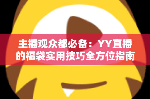 主播观众都必备:YY直播的福袋实用技巧全方位指南,从设置到抢取一步到位 主播观众都必备:YY直播的福袋实用技巧全方位指南,从设置到抢取一步到位