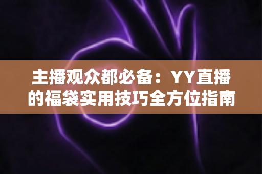 主播观众都必备:YY直播的福袋实用技巧全方位指南,从设置到抢取一步到位 主播观众都必备:YY直播的福袋实用技巧全方位指南,从设置到抢取一步到位