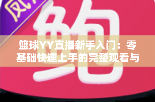 篮球YY直播新手入门:零基础快速上手的完整观看与互动指南 篮球YY直播新手入门:零基础快速上手的完整观看与互动指南