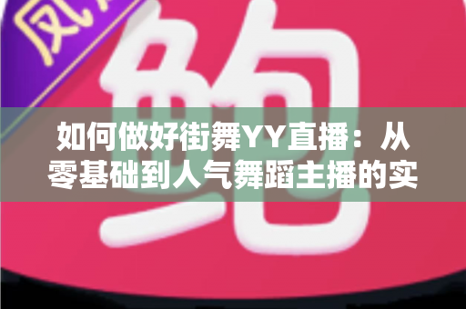 如何做好街舞YY直播:从零基础到人气舞蹈主播的实战全攻略 如何做好街舞YY直播:从零基础到人气舞蹈主播的实战全攻略