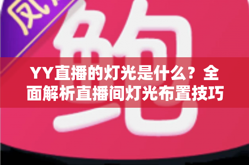 YY直播的灯光是什么？全面解析直播间灯光布置技巧与设备选择指南