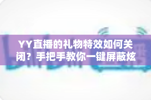 YY直播的礼物特效如何关闭?手把手教你一键屏蔽炫目特效,享受清爽流畅的直播观看体验 YY直播的礼物特效如何关闭?手把手教你一键屏蔽炫目特效,享受清爽流畅的直播观看体验