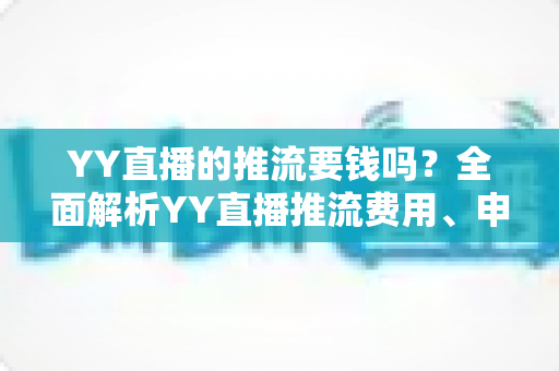 YY直播的推流要钱吗?全面解析YY直播推流费用、申请条件与开播避坑指南 YY直播的推流要钱吗?全面解析YY直播推流费用、申请条件与开播避坑指南