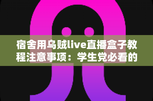 宿舍用乌贼live直播盒子教程注意事项:学生党必看的安装设置与避坑完全指南 宿舍用乌贼live直播盒子教程注意事项:学生党必看的安装设置与避坑完全指南