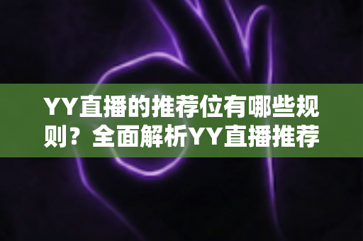 YY直播的推荐位有哪些规则?全面解析YY直播推荐机制与上推荐技巧 YY直播的推荐位有哪些规则?全面解析YY直播推荐机制与上推荐技巧