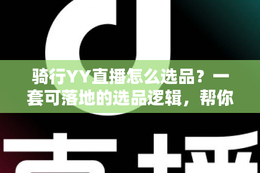 骑行YY直播怎么选品?一套可落地的选品逻辑,帮你打造高转化骑行带货直播间 骑行YY直播怎么选品?一套可落地的选品逻辑,帮你打造高转化骑行带货直播间