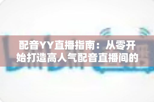配音YY直播指南:从零开始打造高人气配音直播间的完整攻略 配音YY直播指南:从零开始打造高人气配音直播间的完整攻略