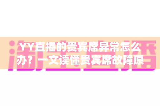 YY直播的贵宾席异常怎么办?一文读懂贵宾席故障原因、排查步骤与官方解决全攻略 YY直播的贵宾席异常怎么办?一文读懂贵宾席故障原因、排查步骤与官方解决全攻略