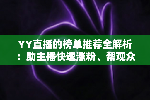 YY直播的榜单推荐全解析:助主播快速涨粉、帮观众锁定热门直播的实用指南 YY直播的榜单推荐全解析:助主播快速涨粉、帮观众锁定热门直播的实用指南