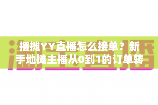 摆摊YY直播怎么接单?新手地摊主播从0到1的订单转化实战全攻略 摆摊YY直播怎么接单?新手地摊主播从0到1的订单转化实战全攻略