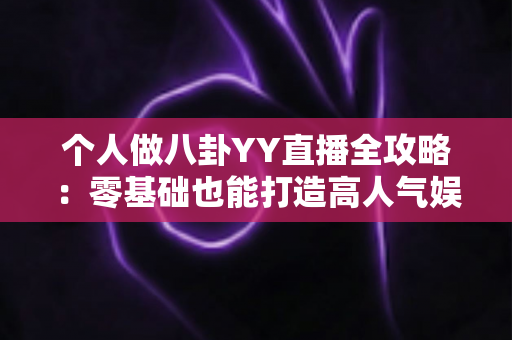 个人做八卦YY直播全攻略：零基础也能打造高人气娱乐直播间的实用指南