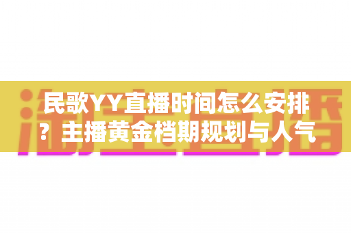 民歌YY直播时间怎么安排？主播黄金档期规划与人气提升全攻略