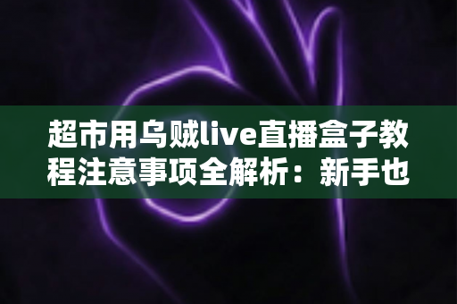 超市用乌贼live直播盒子教程注意事项全解析:新手也能快速上手的高效直播运营指南 超市用乌贼live直播盒子教程注意事项全解析:新手也能快速上手的高效直播运营指南