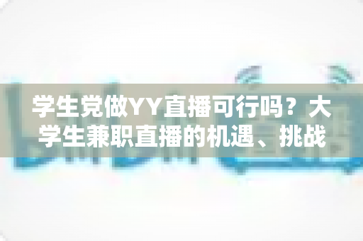 学生党做YY直播可行吗?大学生兼职直播的机遇、挑战与实操指南全解析 学生党做YY直播可行吗?大学生兼职直播的机遇、挑战与实操指南全解析