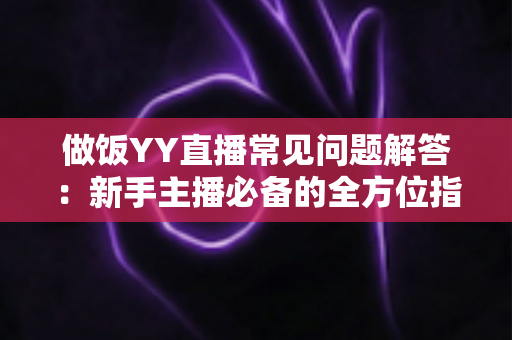 做饭YY直播常见问题解答：新手主播必备的全方位指南，助你快速开启美食直播之路