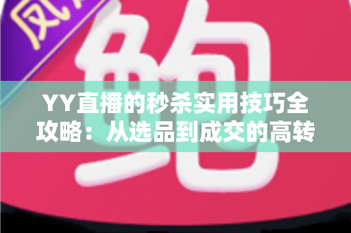 YY直播的秒杀实用技巧全攻略:从选品到成交的高转化运营秘籍 YY直播的秒杀实用技巧全攻略:从选品到成交的高转化运营秘籍