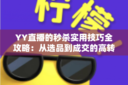 YY直播的秒杀实用技巧全攻略:从选品到成交的高转化运营秘籍 YY直播的秒杀实用技巧全攻略:从选品到成交的高转化运营秘籍