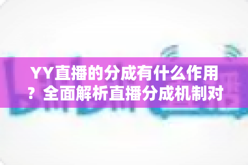 YY直播的分成有什么作用?全面解析直播分成机制对主播、公会与平台生态的重要价值 YY直播的分成有什么作用?全面解析直播分成机制对主播、公会与平台生态的重要价值
