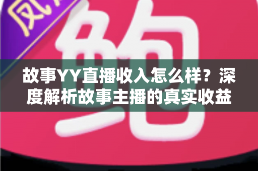 故事YY直播收入怎么样？深度解析故事主播的真实收益水平与赚钱前景