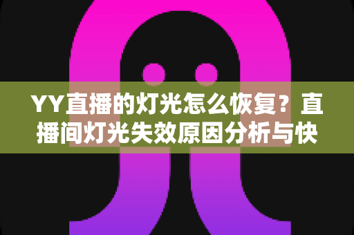 YY直播的灯光怎么恢复？直播间灯光失效原因分析与快速修复全攻略