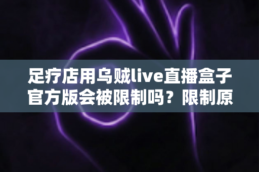 足疗店用乌贼live直播盒子官方版会被限制吗?限制原因、风险分析与合规使用全指南 足疗店用乌贼live直播盒子官方版会被限制吗?限制原因、风险分析与合规使用全指南