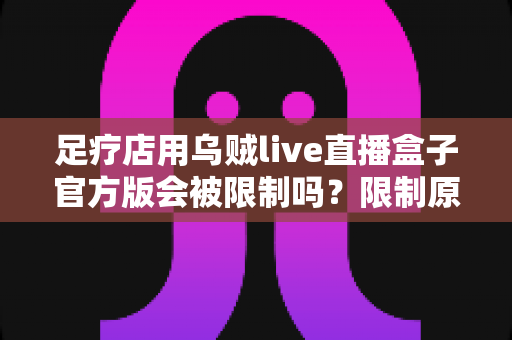 足疗店用乌贼live直播盒子官方版会被限制吗？限制原因、风险分析与合规使用全指南