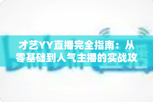 才艺YY直播完全指南:从零基础到人气主播的实战攻略 才艺YY直播完全指南:从零基础到人气主播的实战攻略