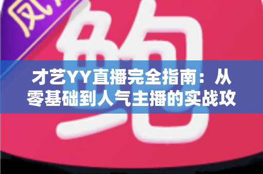 才艺YY直播完全指南:从零基础到人气主播的实战攻略 才艺YY直播完全指南:从零基础到人气主播的实战攻略