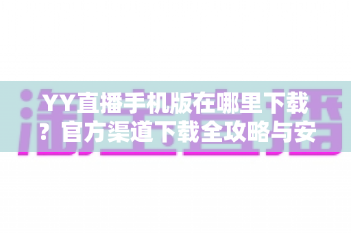 YY直播手机版在哪里下载？官方渠道下载全攻略与安全指南