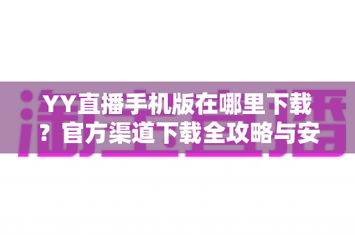 YY直播手机版在哪里下载？官方渠道下载全攻略与安全指南