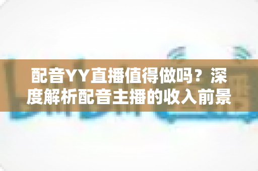 配音YY直播值得做吗?深度解析配音主播的收入前景、入行门槛与发展建议 配音YY直播值得做吗?深度解析配音主播的收入前景、入行门槛与发展建议