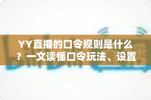 YY直播的口令规则是什么?一文读懂口令玩法、设置技巧与避坑指南 YY直播的口令规则是什么?一文读懂口令玩法、设置技巧与避坑指南
