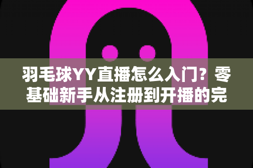 羽毛球YY直播怎么入门？零基础新手从注册到开播的完整实战攻略
