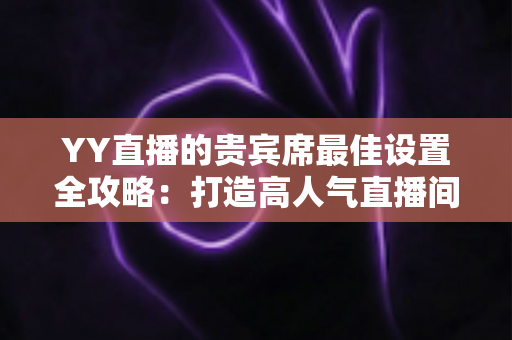 YY直播的贵宾席最佳设置全攻略:打造高人气直播间的必备指南 YY直播的贵宾席最佳设置全攻略:打造高人气直播间的必备指南