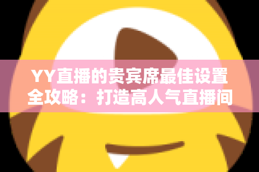 YY直播的贵宾席最佳设置全攻略:打造高人气直播间的必备指南 YY直播的贵宾席最佳设置全攻略:打造高人气直播间的必备指南