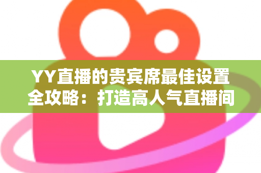 YY直播的贵宾席最佳设置全攻略:打造高人气直播间的必备指南 YY直播的贵宾席最佳设置全攻略:打造高人气直播间的必备指南