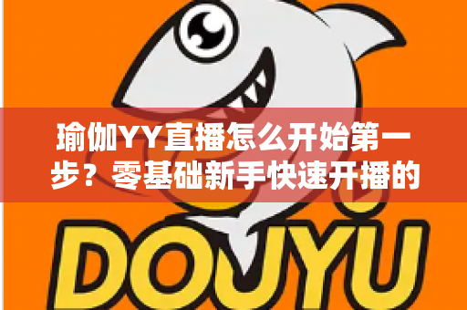 瑜伽YY直播怎么开始第一步？零基础新手快速开播的完整实操指南