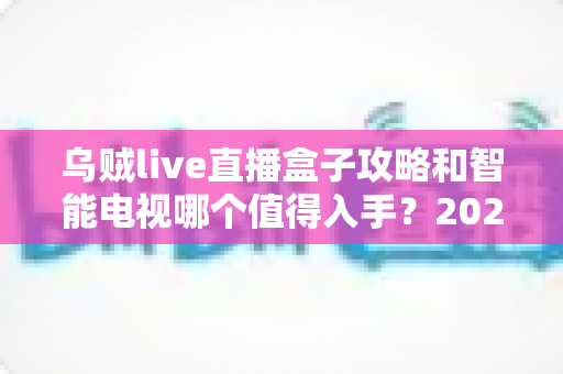 乌贼live直播盒子攻略和智能电视哪个值得入手？2025最新选购攻略深度解析