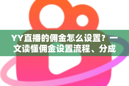 YY直播的佣金怎么设置?一文读懂佣金设置流程、分成规则与增收技巧的完整指南 YY直播的佣金怎么设置?一文读懂佣金设置流程、分成规则与增收技巧的完整指南