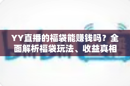 YY直播的福袋能赚钱吗?全面解析福袋玩法、收益真相与实用攻略 YY直播的福袋能赚钱吗?全面解析福袋玩法、收益真相与实用攻略