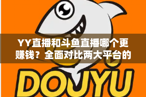 YY直播和斗鱼直播哪个更赚钱？全面对比两大平台的收益真相与主播选择指南