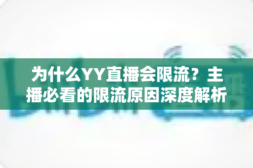 为什么YY直播会限流？主播必看的限流原因深度解析与实用应对指南