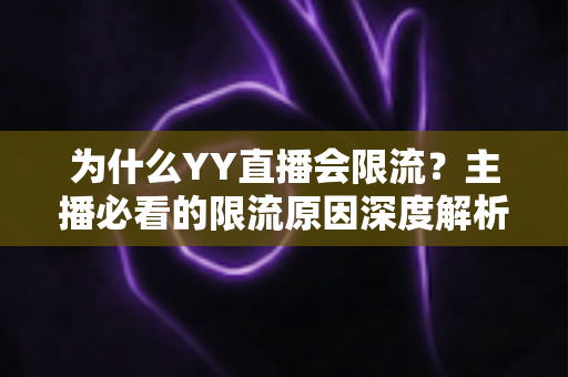 为什么YY直播会限流？主播必看的限流原因深度解析与实用应对指南
