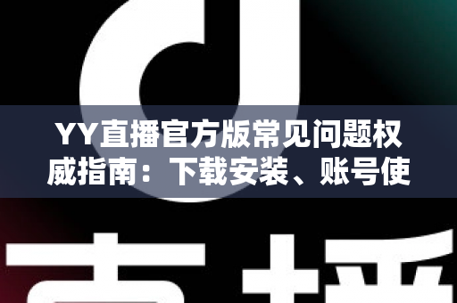 YY直播官方版常见问题权威指南：下载安装、账号使用与直播互动一站式解答