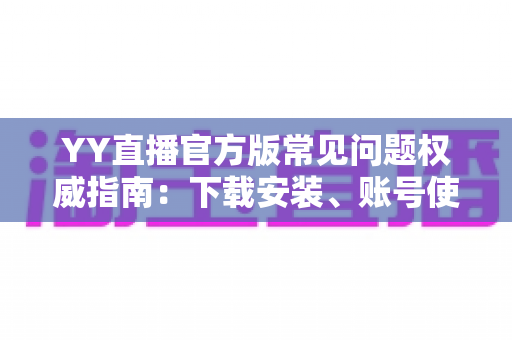 YY直播官方版常见问题权威指南：下载安装、账号使用与直播互动一站式解答