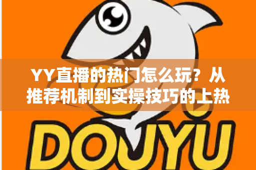 YY直播的热门怎么玩?从推荐机制到实操技巧的上热门全攻略 YY直播的热门怎么玩?从推荐机制到实操技巧的上热门全攻略