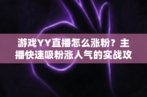 游戏YY直播怎么涨粉？主播快速吸粉涨人气的实战攻略全解析