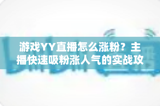 游戏YY直播怎么涨粉？主播快速吸粉涨人气的实战攻略全解析