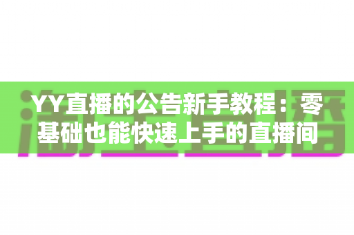 YY直播的公告新手教程：零基础也能快速上手的直播间公告发布全攻略
