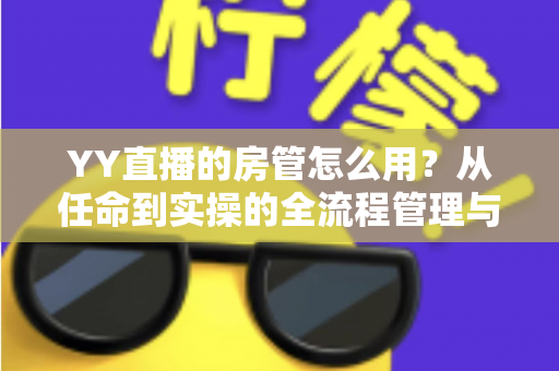 YY直播的房管怎么用?从任命到实操的全流程管理与技巧指南 YY直播的房管怎么用?从任命到实操的全流程管理与技巧指南